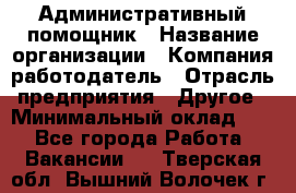 Административный помощник › Название организации ­ Компания-работодатель › Отрасль предприятия ­ Другое › Минимальный оклад ­ 1 - Все города Работа » Вакансии   . Тверская обл.,Вышний Волочек г.